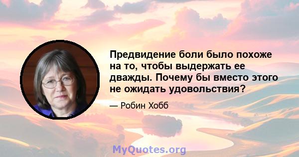 Предвидение боли было похоже на то, чтобы выдержать ее дважды. Почему бы вместо этого не ожидать удовольствия?