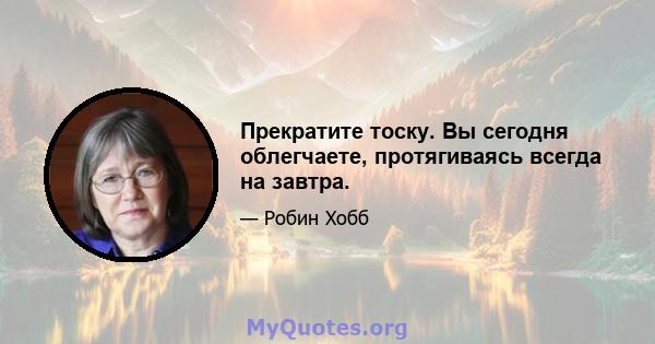 Прекратите тоску. Вы сегодня облегчаете, протягиваясь всегда на завтра.