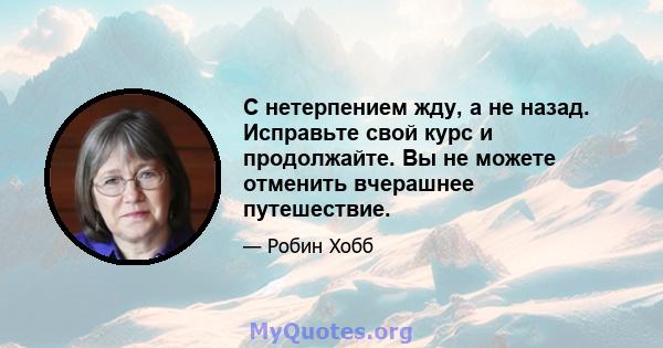 С нетерпением жду, а не назад. Исправьте свой курс и продолжайте. Вы не можете отменить вчерашнее путешествие.