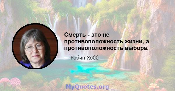 Смерть - это не противоположность жизни, а противоположность выбора.