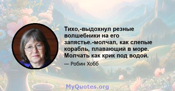 Тихо,-выдохнул резные волшебники на его запястье.-молчал, как слепые корабль, плавающий в море. Молчать как крик под водой.