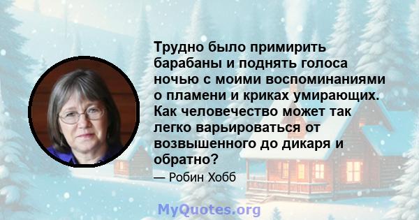 Трудно было примирить барабаны и поднять голоса ночью с моими воспоминаниями о пламени и криках умирающих. Как человечество может так легко варьироваться от возвышенного до дикаря и обратно?