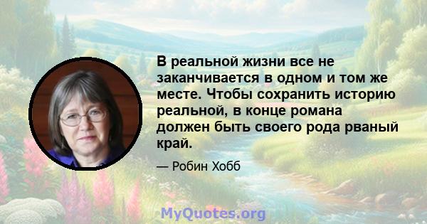 В реальной жизни все не заканчивается в одном и том же месте. Чтобы сохранить историю реальной, в конце романа должен быть своего рода рваный край.