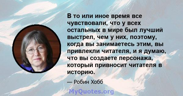 В то или иное время все чувствовали, что у всех остальных в мире был лучший выстрел, чем у них, поэтому, когда вы занимаетесь этим, вы привлекли читателя, и я думаю, что вы создаете персонажа, который привносит читателя 