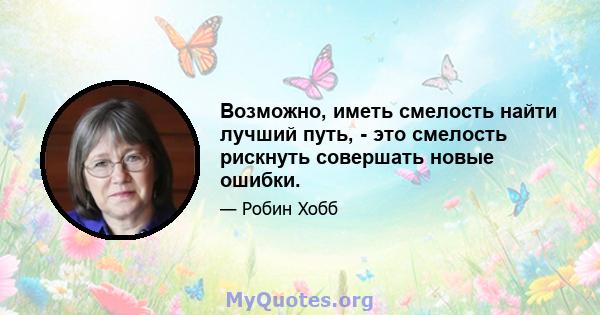 Возможно, иметь смелость найти лучший путь, - это смелость рискнуть совершать новые ошибки.