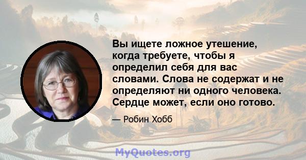 Вы ищете ложное утешение, когда требуете, чтобы я определил себя для вас словами. Слова не содержат и не определяют ни одного человека. Сердце может, если оно готово.