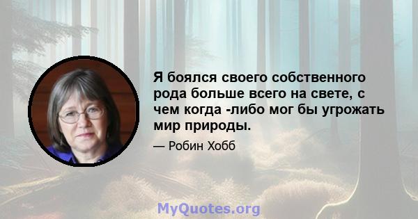 Я боялся своего собственного рода больше всего на свете, с чем когда -либо мог бы угрожать мир природы.