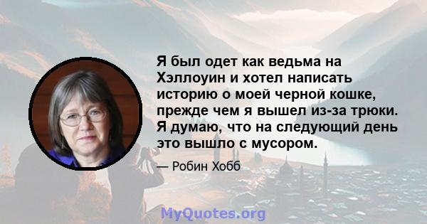 Я был одет как ведьма на Хэллоуин и хотел написать историю о моей черной кошке, прежде чем я вышел из-за трюки. Я думаю, что на следующий день это вышло с мусором.