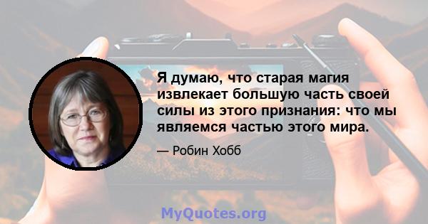 Я думаю, что старая магия извлекает большую часть своей силы из этого признания: что мы являемся частью этого мира.