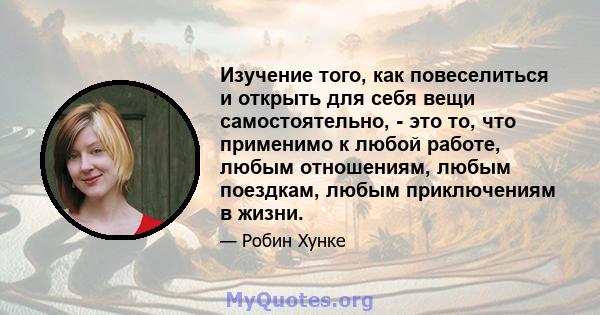 Изучение того, как повеселиться и открыть для себя вещи самостоятельно, - это то, что применимо к любой работе, любым отношениям, любым поездкам, любым приключениям в жизни.