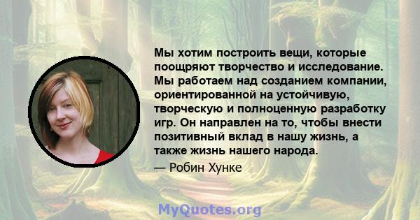 Мы хотим построить вещи, которые поощряют творчество и исследование. Мы работаем над созданием компании, ориентированной на устойчивую, творческую и полноценную разработку игр. Он направлен на то, чтобы внести