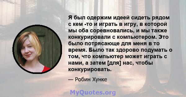 Я был одержим идеей сидеть рядом с кем -то и играть в игру, в которой мы оба соревновались, и мы также конкурировали с компьютером. Это было потрясающе для меня в то время. Было так здорово подумать о том, что компьютер 