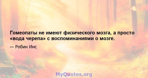 Гомеопаты не имеют физического мозга, а просто «вода черепа» с воспоминаниями о мозге.