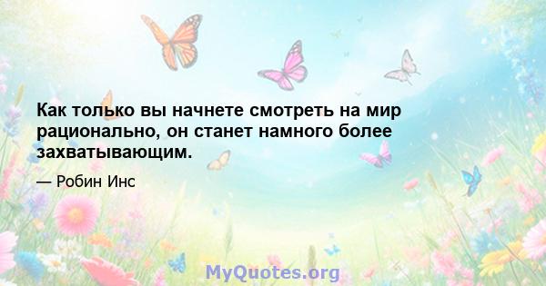 Как только вы начнете смотреть на мир рационально, он станет намного более захватывающим.