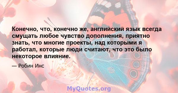 Конечно, что, конечно же, английский язык всегда смущать любое чувство дополнения, приятно знать, что многие проекты, над которыми я работал, которые люди считают, что это было некоторое влияние.