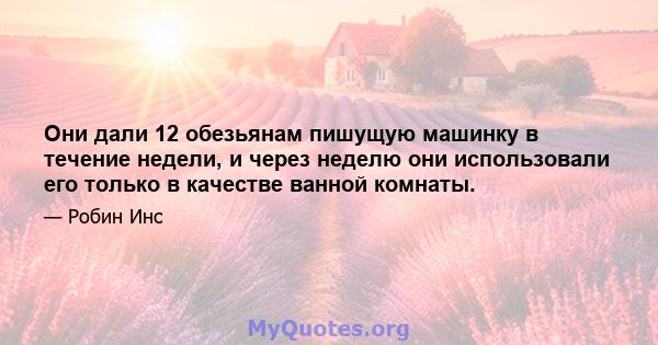 Они дали 12 обезьянам пишущую машинку в течение недели, и через неделю они использовали его только в качестве ванной комнаты.