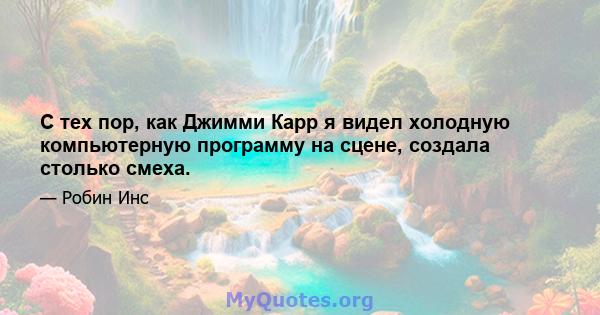 С тех пор, как Джимми Карр я видел холодную компьютерную программу на сцене, создала столько смеха.