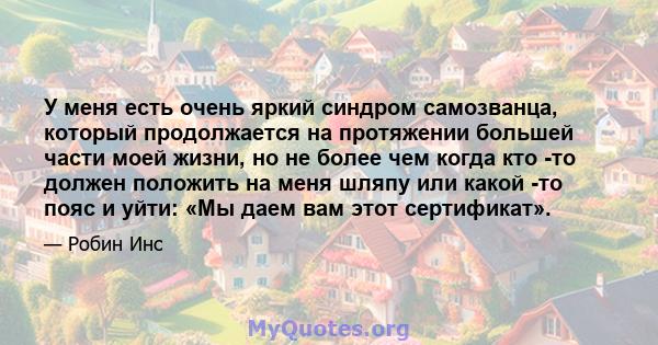 У меня есть очень яркий синдром самозванца, который продолжается на протяжении большей части моей жизни, но не более чем когда кто -то должен положить на меня шляпу или какой -то пояс и уйти: «Мы даем вам этот