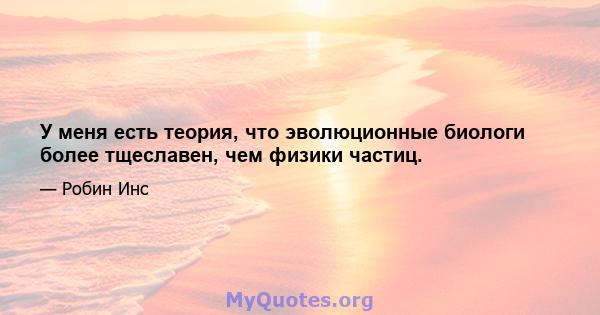 У меня есть теория, что эволюционные биологи более тщеславен, чем физики частиц.