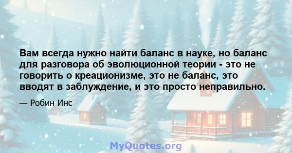 Вам всегда нужно найти баланс в науке, но баланс для разговора об эволюционной теории - это не говорить о креационизме, это не баланс, это вводят в заблуждение, и это просто неправильно.