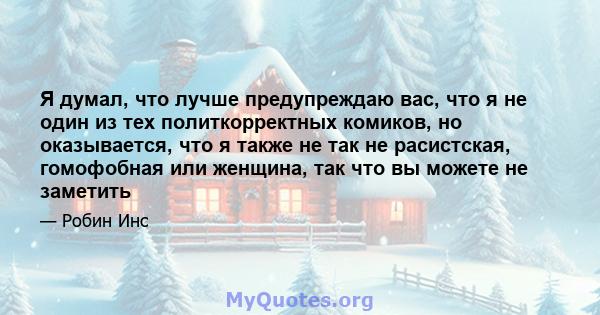 Я думал, что лучше предупреждаю вас, что я не один из тех политкорректных комиков, но оказывается, что я также не так не расистская, гомофобная или женщина, так что вы можете не заметить