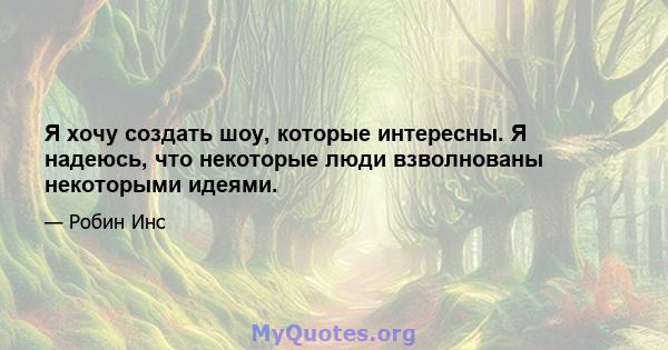 Я хочу создать шоу, которые интересны. Я надеюсь, что некоторые люди взволнованы некоторыми идеями.