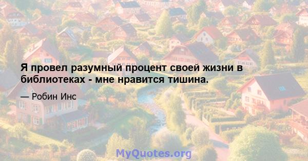 Я провел разумный процент своей жизни в библиотеках - мне нравится тишина.