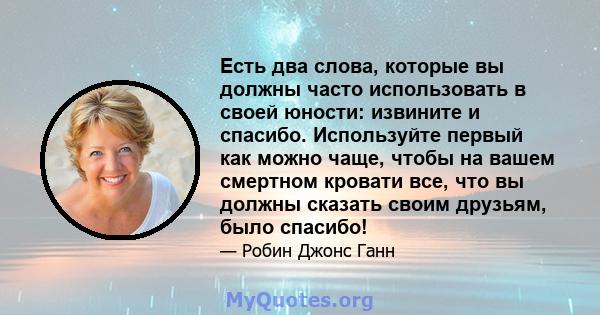 Есть два слова, которые вы должны часто использовать в своей юности: извините и спасибо. Используйте первый как можно чаще, чтобы на вашем смертном кровати все, что вы должны сказать своим друзьям, было спасибо!