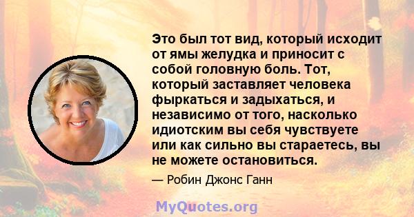 Это был тот вид, который исходит от ямы желудка и приносит с собой головную боль. Тот, который заставляет человека фыркаться и задыхаться, и независимо от того, насколько идиотским вы себя чувствуете или как сильно вы