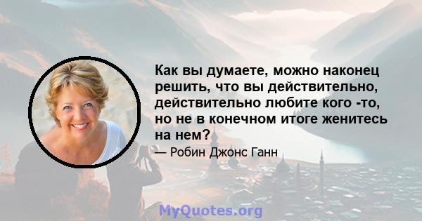 Как вы думаете, можно наконец решить, что вы действительно, действительно любите кого -то, но не в конечном итоге женитесь на нем?