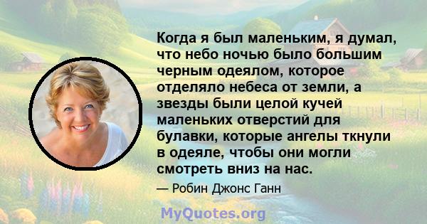 Когда я был маленьким, я думал, что небо ночью было большим черным одеялом, которое отделяло небеса от земли, а звезды были целой кучей маленьких отверстий для булавки, которые ангелы ткнули в одеяле, чтобы они могли