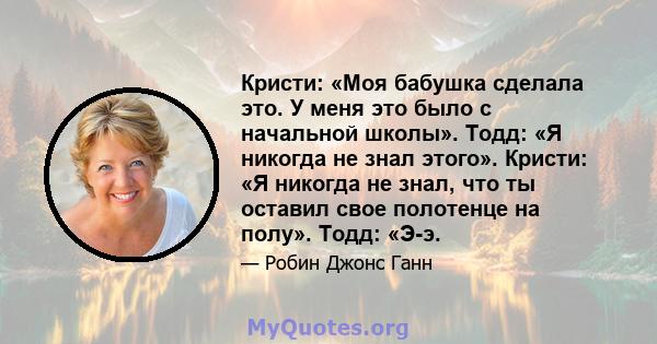 Кристи: «Моя бабушка сделала это. У меня это было с начальной школы». Тодд: «Я никогда не знал этого». Кристи: «Я никогда не знал, что ты оставил свое полотенце на полу». Тодд: «Э-э.