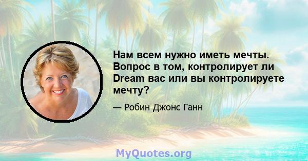 Нам всем нужно иметь мечты. Вопрос в том, контролирует ли Dream вас или вы контролируете мечту?