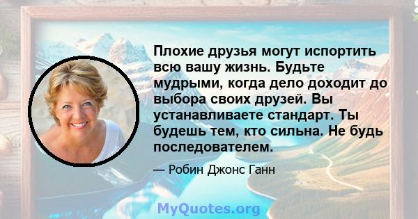 Плохие друзья могут испортить всю вашу жизнь. Будьте мудрыми, когда дело доходит до выбора своих друзей. Вы устанавливаете стандарт. Ты будешь тем, кто сильна. Не будь последователем.