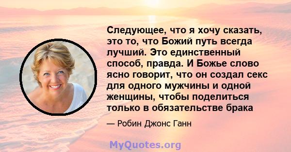 Следующее, что я хочу сказать, это то, что Божий путь всегда лучший. Это единственный способ, правда. И Божье слово ясно говорит, что он создал секс для одного мужчины и одной женщины, чтобы поделиться только в