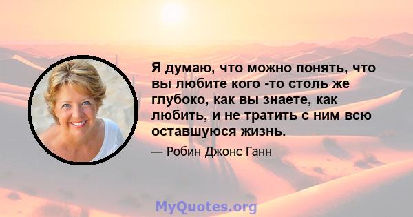 Я думаю, что можно понять, что вы любите кого -то столь же глубоко, как вы знаете, как любить, и не тратить с ним всю оставшуюся жизнь.