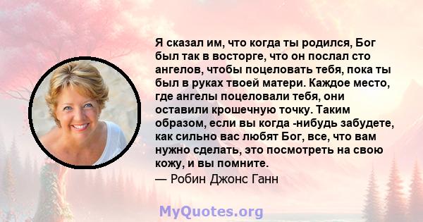 Я сказал им, что когда ты родился, Бог был так в восторге, что он послал сто ангелов, чтобы поцеловать тебя, пока ты был в руках твоей матери. Каждое место, где ангелы поцеловали тебя, они оставили крошечную точку.