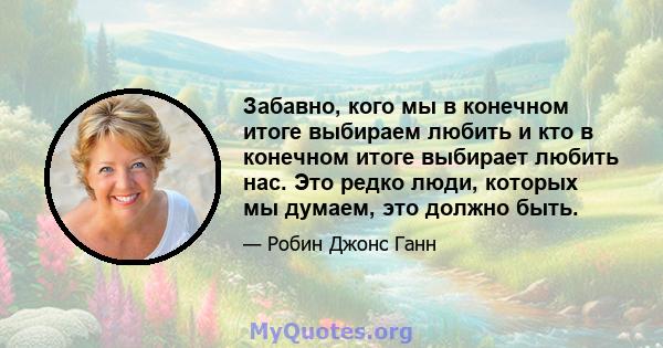 Забавно, кого мы в конечном итоге выбираем любить и кто в конечном итоге выбирает любить нас. Это редко люди, которых мы думаем, это должно быть.