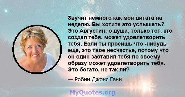 Звучит немного как моя цитата на неделю. Вы хотите это услышать? Это Августин: о душа, только тот, кто создал тебя, может удовлетворить тебя. Если ты просишь что -нибудь еще, это твое несчастье, потому что он один