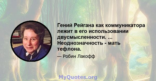 Гений Рейгана как коммуникатора лежит в его использовании двусмысленности. ... Неоднозначность - мать тефлона.