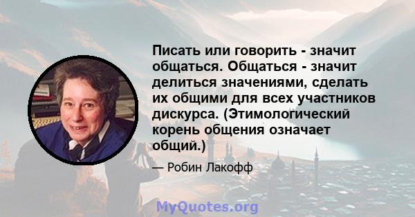 Писать или говорить - значит общаться. Общаться - значит делиться значениями, сделать их общими для всех участников дискурса. (Этимологический корень общения означает общий.)