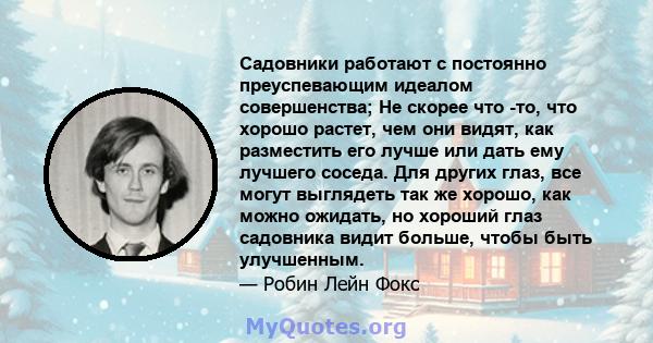 Садовники работают с постоянно преуспевающим идеалом совершенства; Не скорее что -то, что хорошо растет, чем они видят, как разместить его лучше или дать ему лучшего соседа. Для других глаз, все могут выглядеть так же