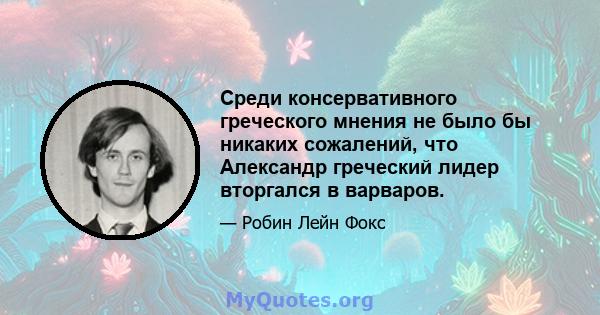 Среди консервативного греческого мнения не было бы никаких сожалений, что Александр греческий лидер вторгался в варваров.