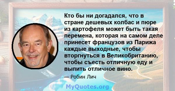 Кто бы ни догадался, что в стране дешевых колбас и пюре из картофеля может быть такая перемена, которая на самом деле принесет французов из Парижа каждые выходные, чтобы вторгнуться в Великобританию, чтобы съесть