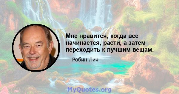 Мне нравится, когда все начинается, расти, а затем переходить к лучшим вещам.