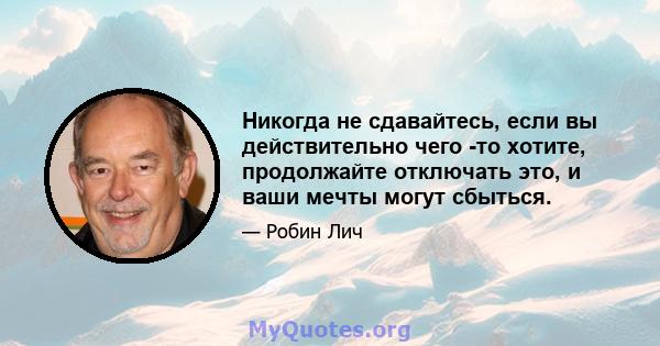 Никогда не сдавайтесь, если вы действительно чего -то хотите, продолжайте отключать это, и ваши мечты могут сбыться.