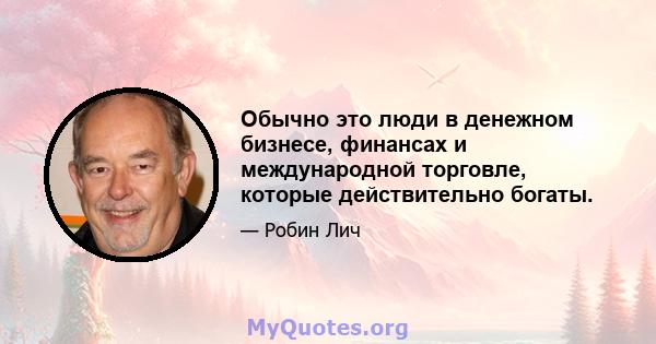 Обычно это люди в денежном бизнесе, финансах и международной торговле, которые действительно богаты.