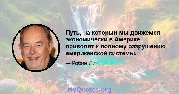 Путь, на который мы движемся экономически в Америке, приводит к полному разрушению американской системы.