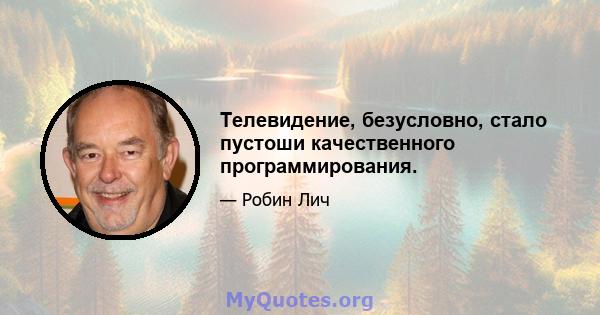 Телевидение, безусловно, стало пустоши качественного программирования.