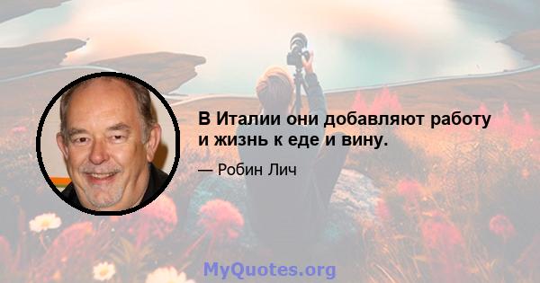 В Италии они добавляют работу и жизнь к еде и вину.